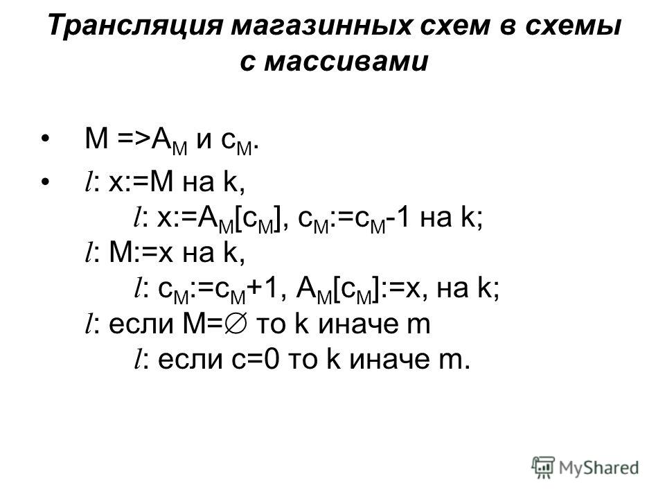 Трансляция магазинных схем в схемы с массивами М =>А М и с М. l : x:=M на k, l : x:=A M [c M ], c M :=c M -1 на k; l : М:=х на k, l : c M :=c M +1, A M [c M ]:=х, на k; l : если М= то k иначе m l : если c=0 то k иначе m.