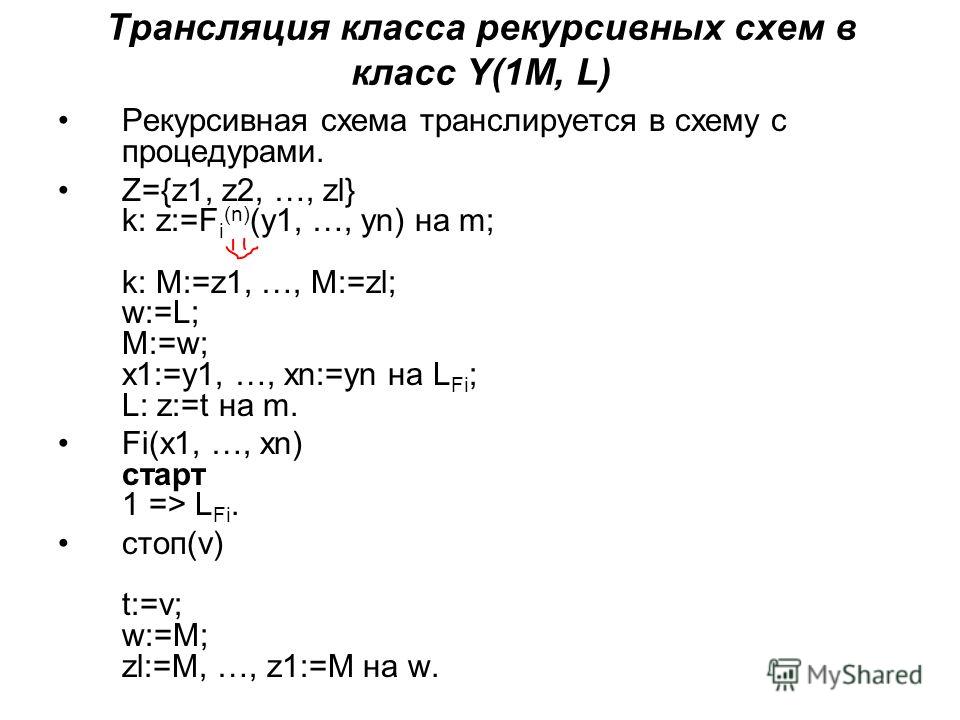 Трансляция класса рекурсивных схем в класс Y(1M, L) Рекурсивная схема транслируется в схему с процедурами. Z={z1, z2, …, zl} k: z:=F i (n) (y1, …, yn) на m; k: M:=z1, …, M:=zl; w:=L; M:=w; x1:=y1, …, xn:=yn на L Fi ; L: z:=t на m. Fi(x1, …, xn) старт