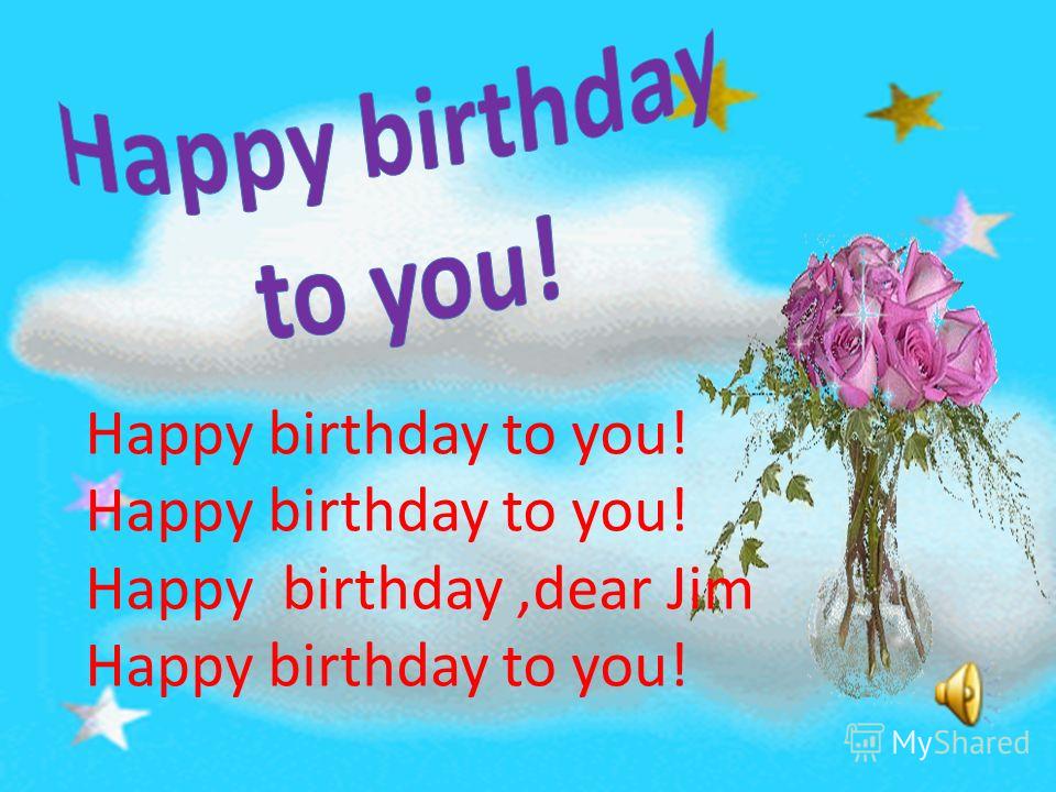 Happy birthday to you! Happy birthday,dear Jim Happy birthday to you!