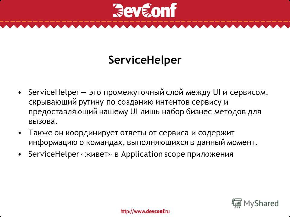 ServiceHelper ServiceHelper это промежуточный слой между UI и сервисом, скрывающий рутину по созданию интентов сервису и предоставляющий нашему UI лишь набор бизнес методов для вызова. Также он координирует ответы от сервиса и содержит информацию о к