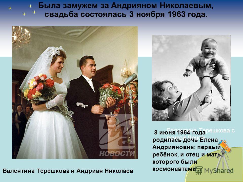 Была замужем за Андрияном Николаевым, свадьба состоялась 3 ноября 1963 года. Валентина Терешкова и Андриан Николаев Валентина Терешкова с дочкой Леной 8 июня 1964 года родилась дочь Елена Андрияновна: первый ребёнок, и отец и мать которого были космо
