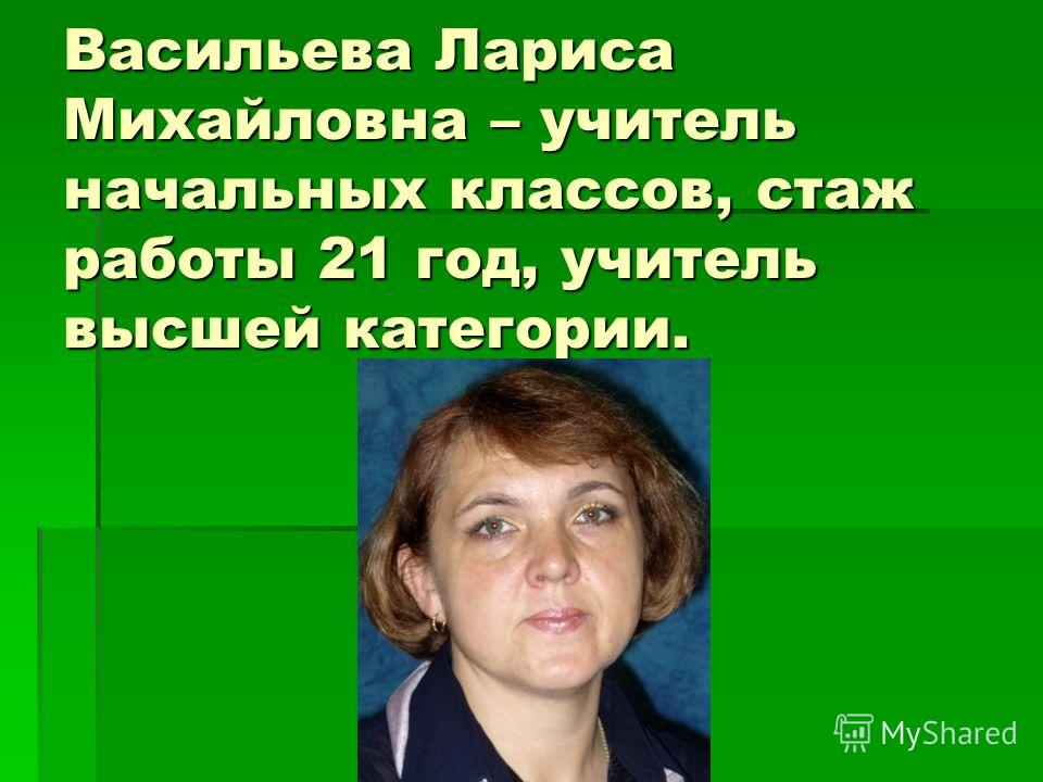 Васильева Лариса Михайловна – учитель начальных классов, стаж работы 21 год, учитель высшей категории.