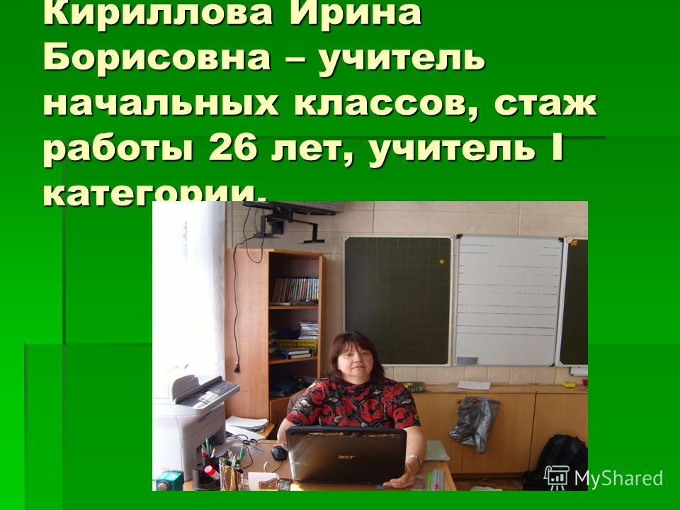 Кириллова Ирина Борисовна – учитель начальных классов, стаж работы 26 лет, учитель I категории.