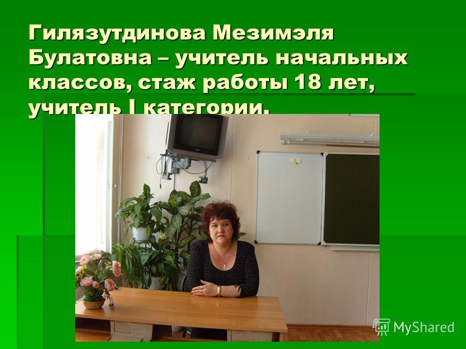 Гилязутдинова Мезимэля Булатовна – учитель начальных классов, стаж работы 18 лет, учитель I категории.