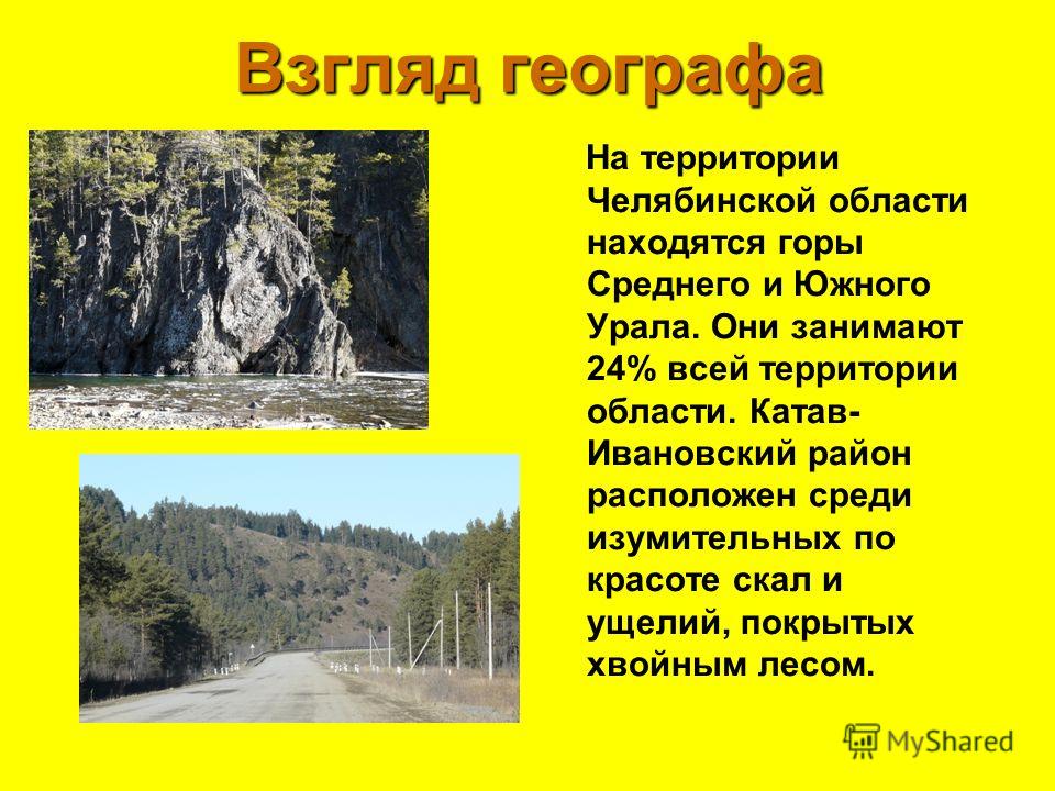 Взгляд географа На территории Челябинской области находятся горы Среднего и Южного Урала. Они занимают 24% всей территории области. Катав- Ивановский район расположен среди изумительных по красоте скал и ущелий, покрытых хвойным лесом.