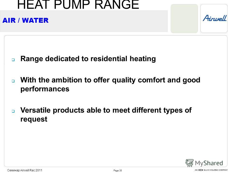 Page 35 Семинар Airwell Rac 2011 Range dedicated to residential heating With the ambition to offer quality comfort and good performances Versatile products able to meet different types of request AIR / WATER HEAT PUMP RANGE