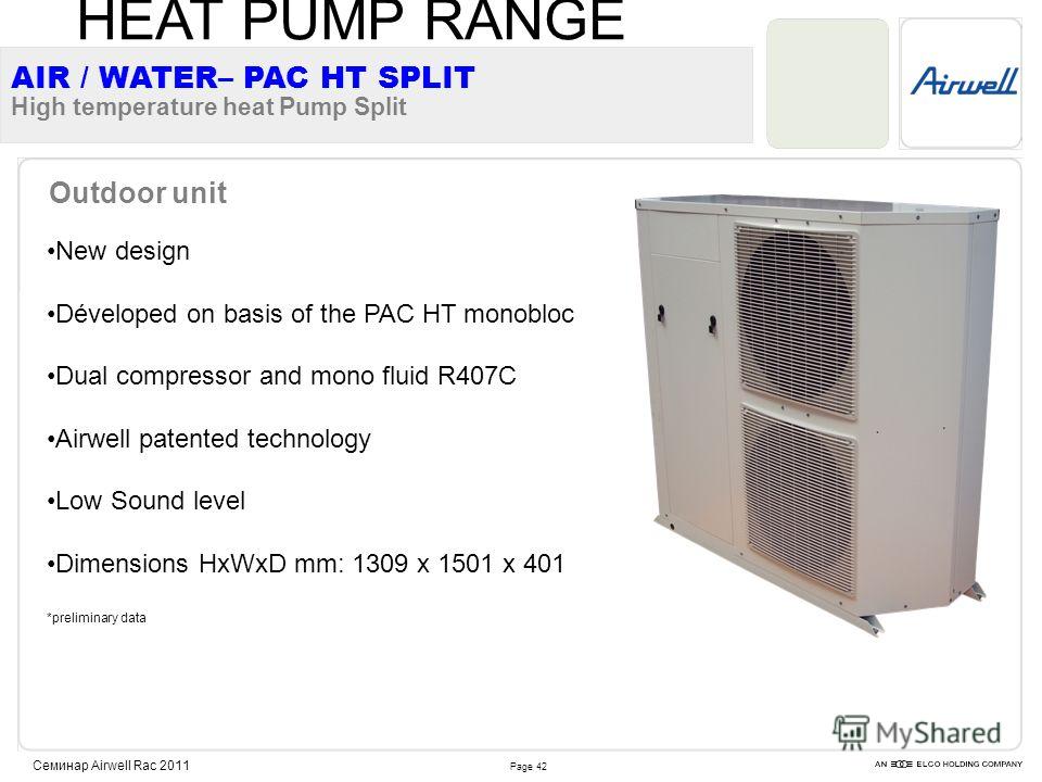 Page 42 Семинар Airwell Rac 2011 New design Déveloped on basis of the PAC HT monobloc Dual compressor and mono fluid R407C Airwell patented technology Low Sound level Dimensions HxWxD mm: 1309 x 1501 x 401 *preliminary data Outdoor unit AIR / WATER– 