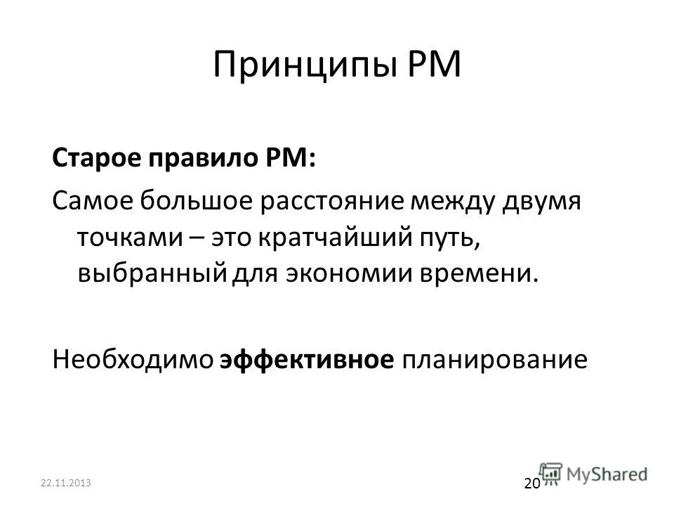 22.11.2013 20 Принципы PM Старое правило PM: Самое большое расстояние между двумя точками – это кратчайший путь, выбранный для экономии времени. Необходимо эффективное планирование