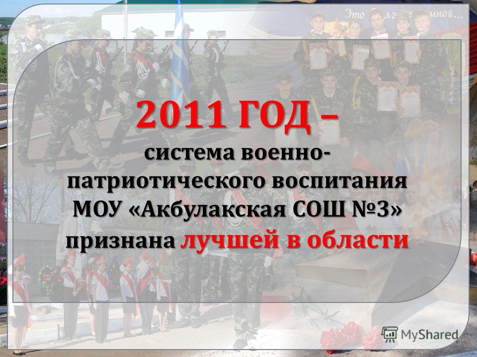 2011 ГОД – система военно- патриотического воспитания МОУ «Акбулакская СОШ 3» признана лучшей в области