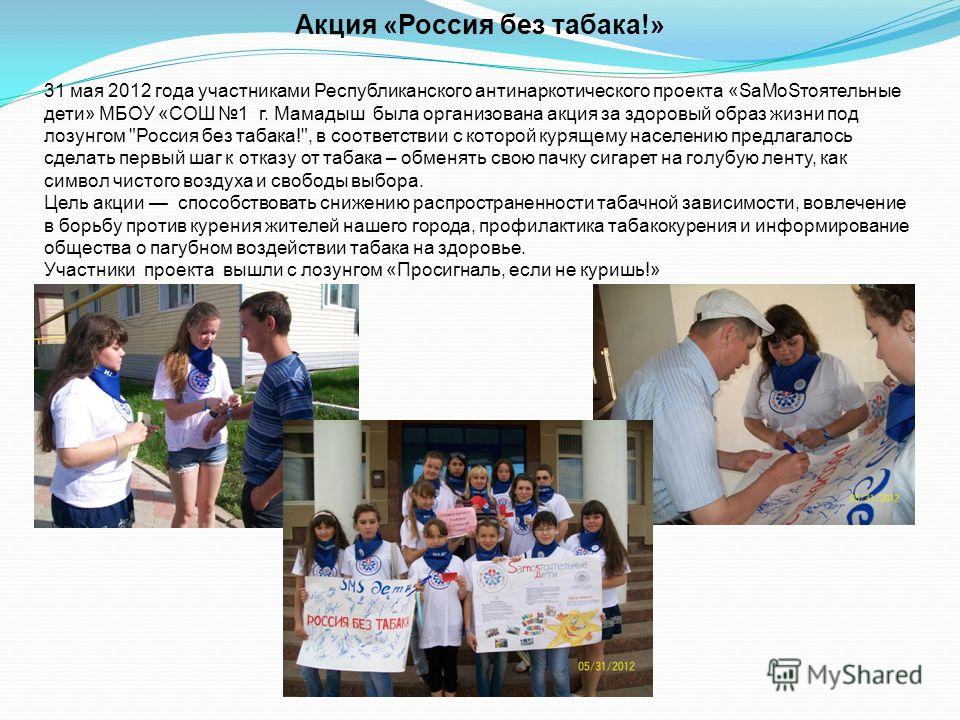 Акция «Россия без табака!» 31 мая 2012 года участниками Республиканского антинаркотического проекта «SaMoSтоятельные дети» МБОУ «СОШ 1 г. Мамадыш была организована акция за здоровый образ жизни под лозунгом 