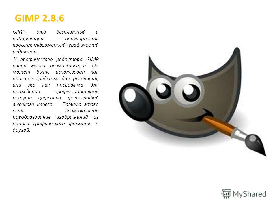 GIMP 2.8.6 GIMP- это бесплатный и набирающий популярность кроссплатформенный графический редактор. У графического редактора GIMP очень много возможностей. Он может быть использован как простое средство для рисования, или же как программа для проведен