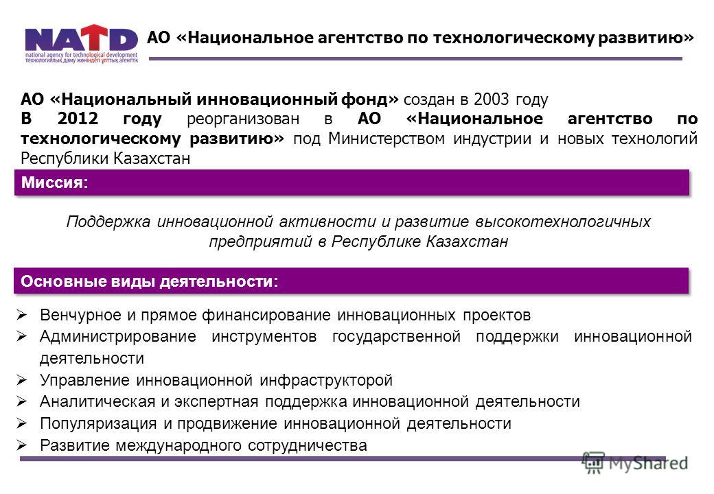 АО «Национальный инновационный фонд» создан в 2003 году В 2012 году реорганизован в АО «Национальное агентство по технологическому развитию» под Министерством индустрии и новых технологий Республики Казахстан Поддержка инновационной активности и разв