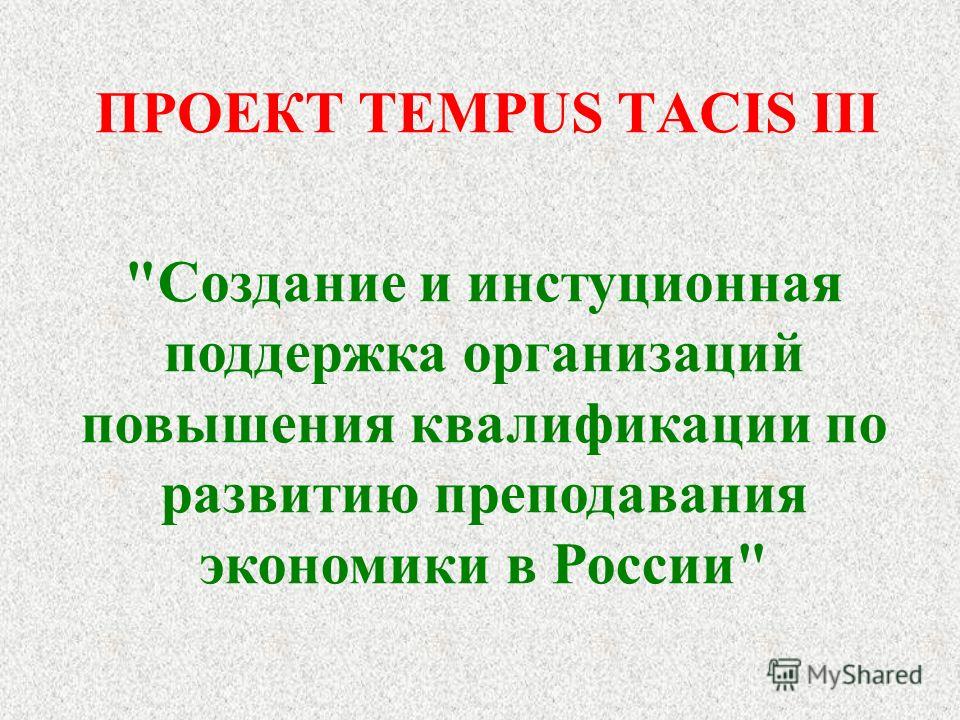 ПРОЕКТ TEMPUS TACIS III Создание и инстуционная поддержка организаций повышения квалификации по развитию преподавания экономики в России