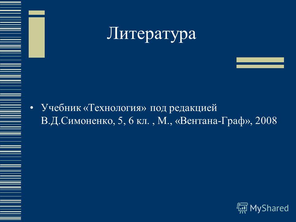 Литература Учебник «Технология» под редакцией В.Д.Симоненко, 5, 6 кл., М., «Вентана-Граф», 2008