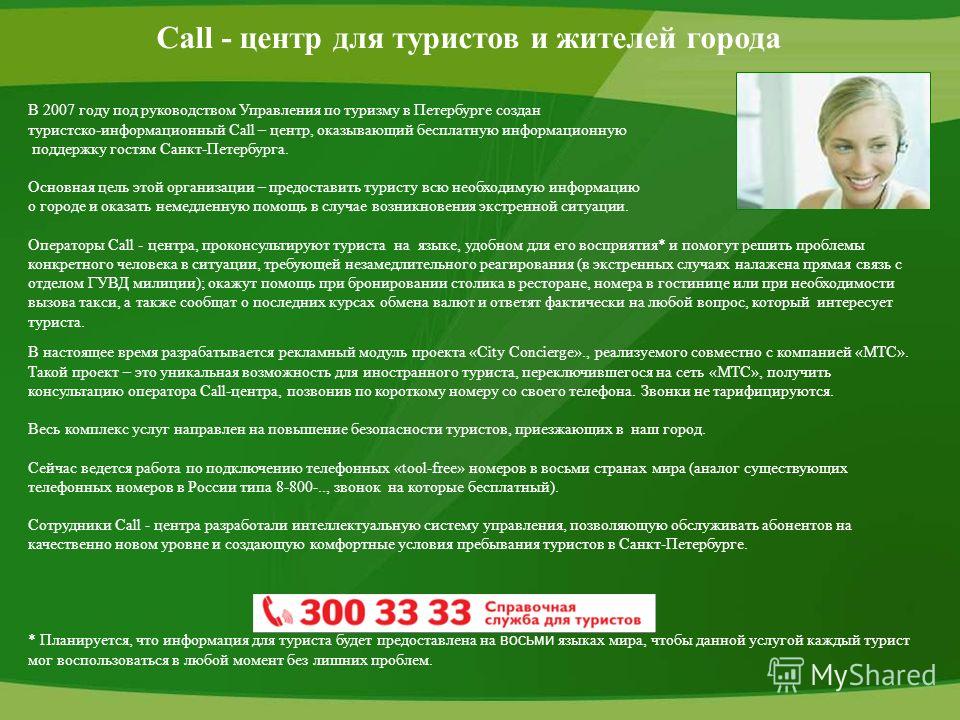 Call - центр для туристов и жителей города В 2007 году под руководством Управления по туризму в Петербурге создан туристско-информационный Call – центр, оказывающий бесплатную информационную поддержку гостям Санкт-Петербурга. Основная цель этой орган