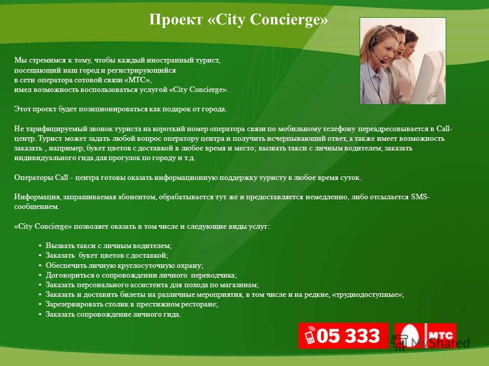 Проект «City Concierge» Мы стремимся к тому, чтобы каждый иностранный турист, посещающий наш город и регистрирующийся в сети оператора сотовой связи «МТС», имел возможность воспользоваться услугой «City Concierge». Этот проект будет позиционироваться