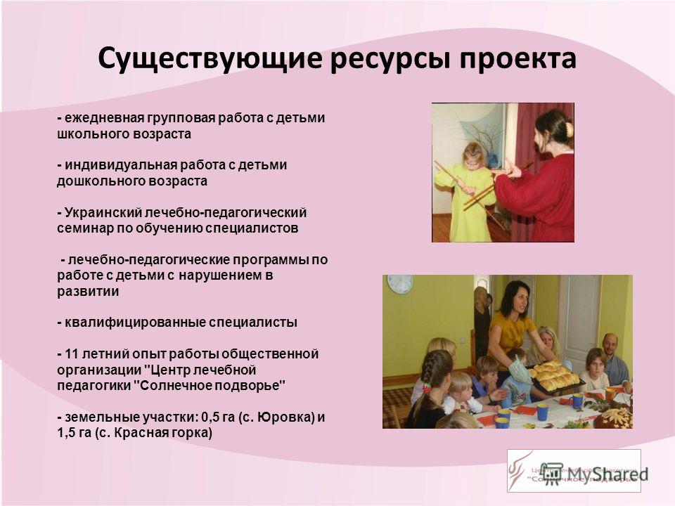 Существующие ресурсы проекта - ежедневная групповая работа с детьми школьного возраста - индивидуальная работа с детьми дошкольного возраста - Украинский лечебно-педагогический семинар по обучению специалистов - лечебно-педагогические программы по ра