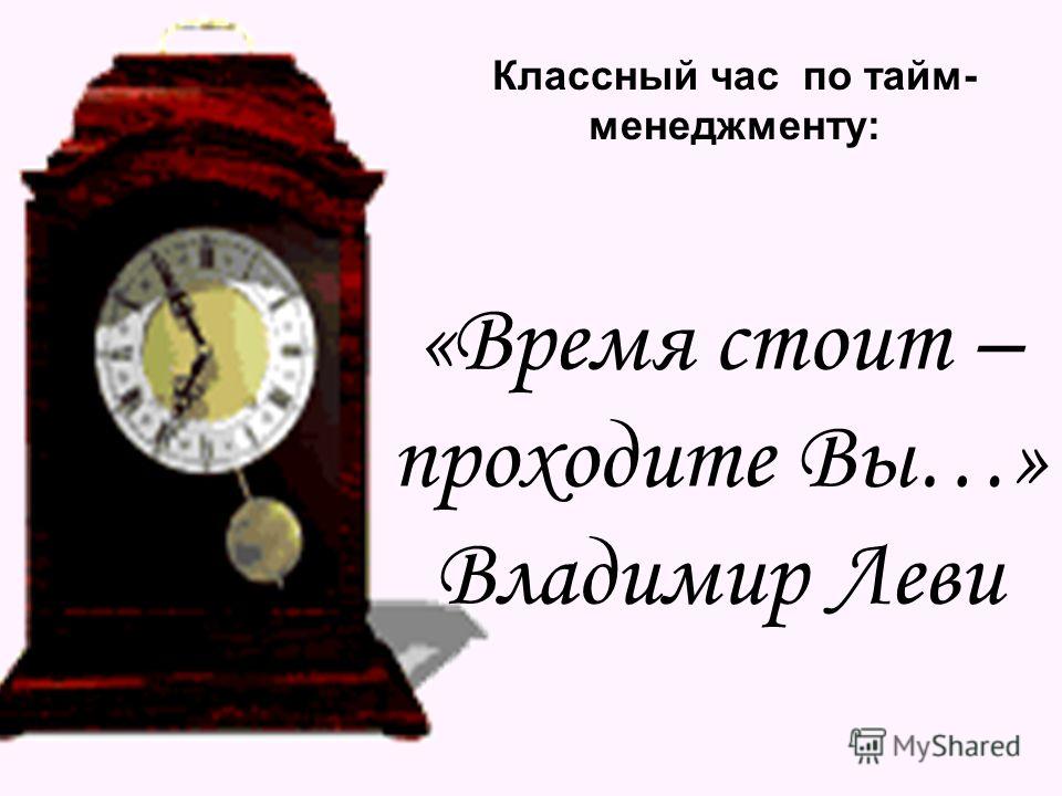 «Время стоит – проходите Вы…» Владимир Леви Классный час по тайм- менеджменту: