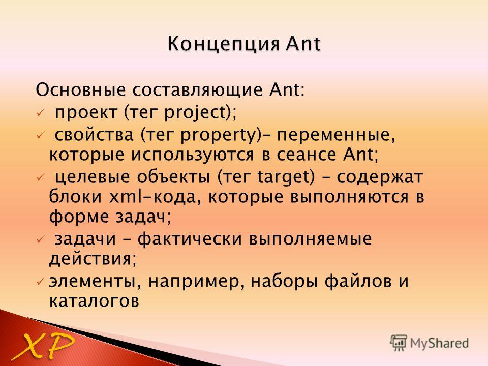 Основные составляющие Ant: проект (тег project); свойства (тег property)– переменные, которые используются в сеансе Ant; целевые объекты (тег target) – содержат блоки xml-кода, которые выполняются в форме задач; задачи – фактически выполняемые действ