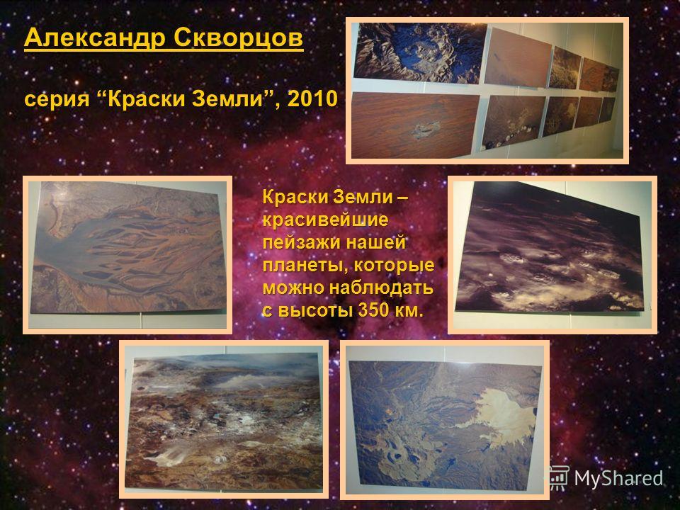 Галерея\DSC03992.JPG Александр Скворцов серия Краски Земли, 2010 Краски Земли – красивейшие пейзажи нашей планеты, которые можно наблюдать с высоты 350 км.