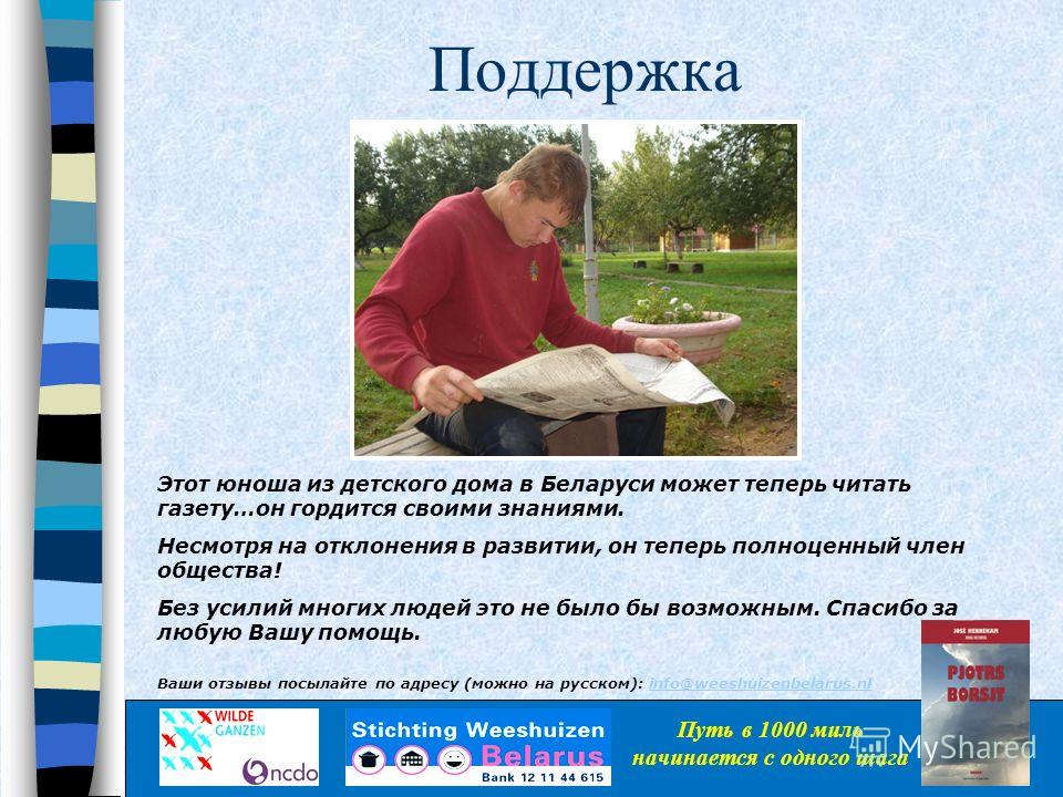 Поддержка Этот юноша из детского дома в Беларуси может теперь читать газету…он гордится своими знаниями. Несмотря на отклонения в развитии, он теперь полноценный член общества! Без усилий многих людей это не было бы возможным. Спасибо за любую Вашу п