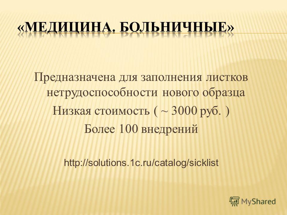 Предназначена для заполнения листков нетрудоспособности нового образца Низкая стоимость ( ~ 3000 руб. ) Более 100 внедрений http://solutions.1c.ru/catalog/sicklist