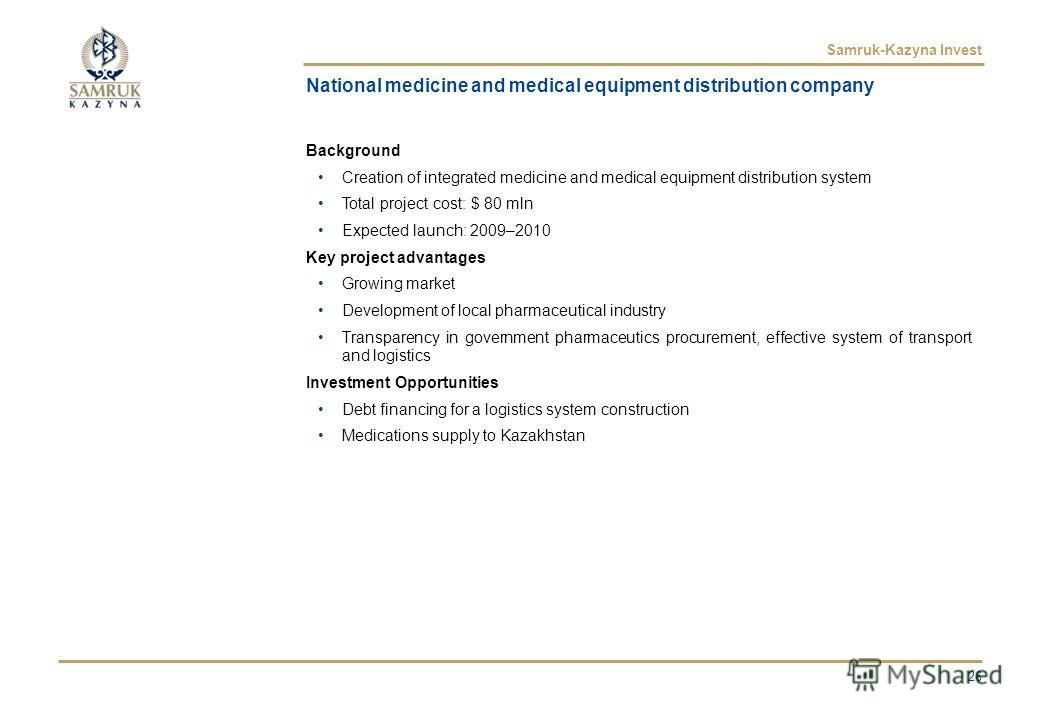Samruk-Kazyna Invest Background Creation of integrated medicine and medical equipment distribution system Total project cost: $ 80 mln Expected launch: 2009–2010 Key project advantages Growing market Development of local pharmaceutical industry Trans