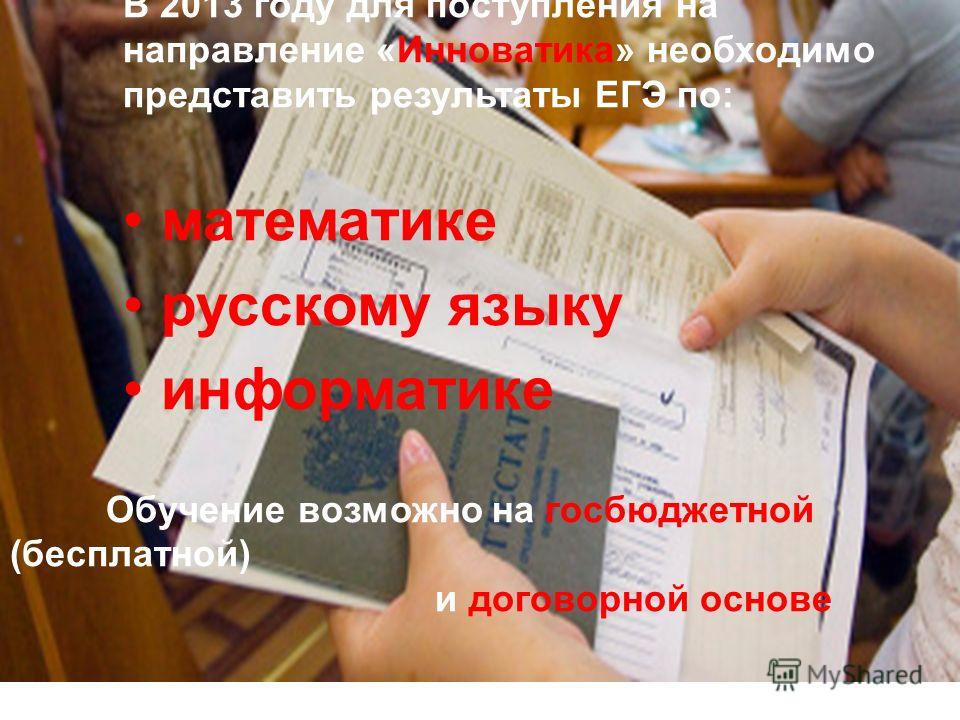 В 2013 году для поступления на направление «Инноватика» необходимо представить результаты ЕГЭ по: математике русскому языку информатике Обучение возможно на госбюджетной (бесплатной) и договорной основе