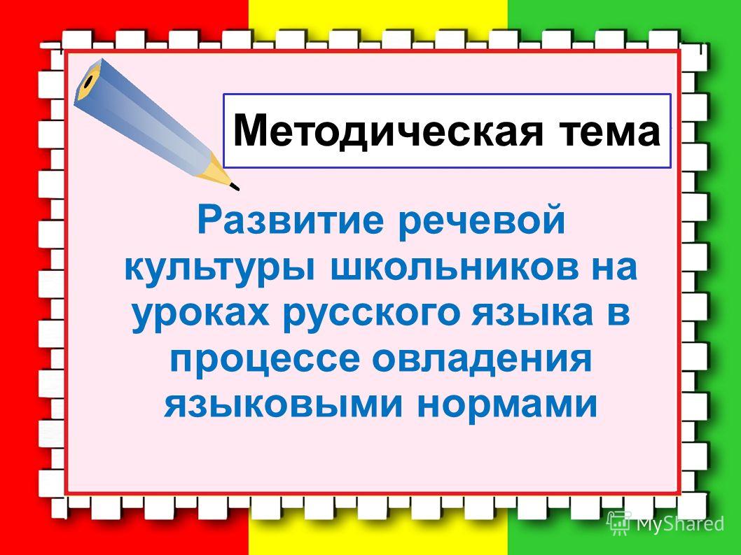 Развитие речевой культуры школьников на уроках русского языка в процессе овладения языковыми нормами Методическая тема
