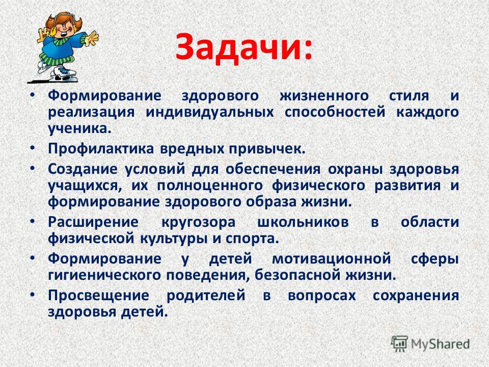 Задачи: Формирование здорового жизненного стиля и реализация индивидуальных способностей каждого ученика. Профилактика вредных привычек. Создание условий для обеспечения охраны здоровья учащихся, их полноценного физического развития и формирование зд