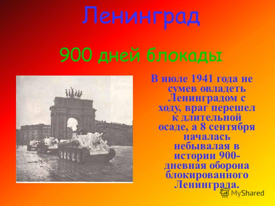 В июле 1941 года не сумев овладеть Ленинградом с ходу, враг перешел к длительной осаде, а 8 сентября началась небывалая в истории 900- дневная оборона блокированного Ленинграда. Ленинград 900 дней блокады