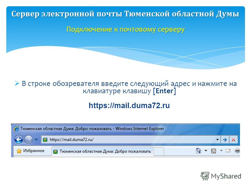 Подключение к почтовому серверу Сервер электронной почты Тюменской областной Думы В строке обозревателя введите следующий адрес и нажмите на клавиатуре клавишу [Enter] https://mail.duma72.ru