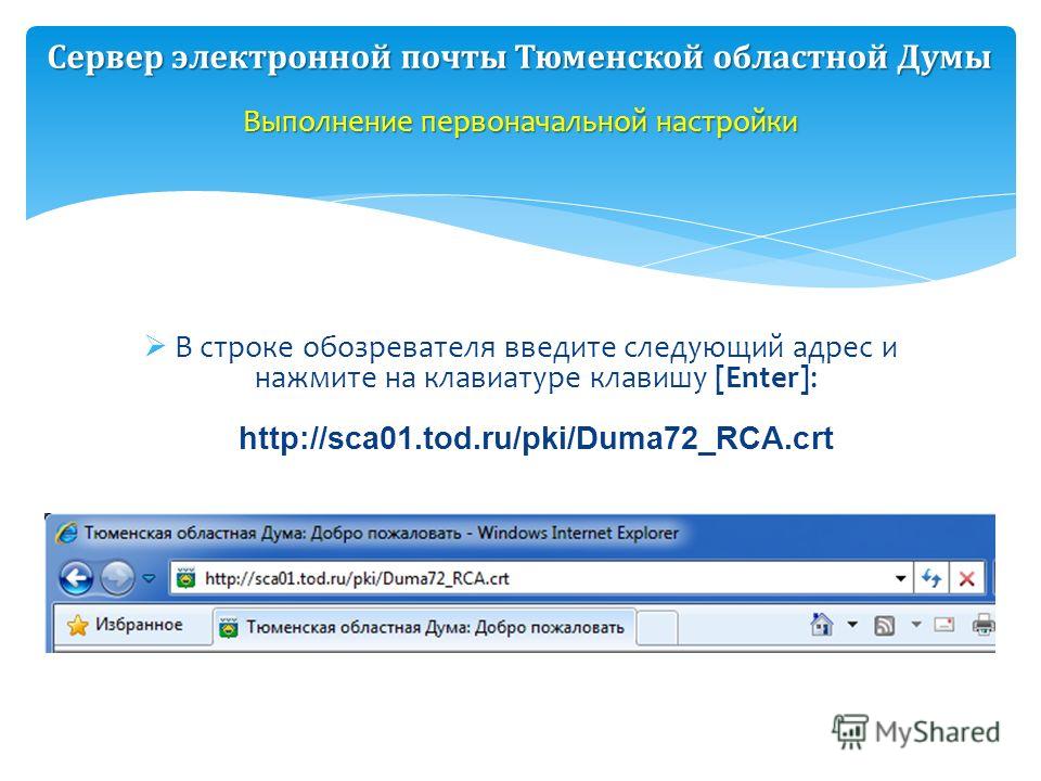 В строке обозревателя введите следующий адрес и нажмите на клавиатуре клавишу [Enter]: http://sca01.tod.ru/pki/Duma72_RCA.crt Выполнение первоначальной настройки Сервер электронной почты Тюменской областной Думы