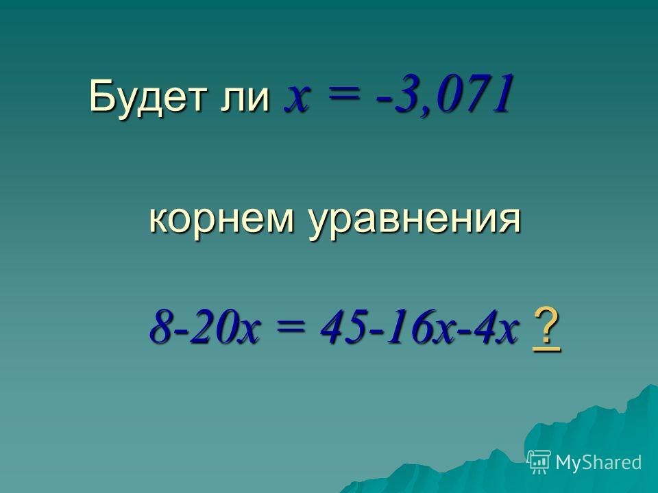 Будет ли x = -3,071 корнем уравнения 8-20x = 45-16x-4x ? ?