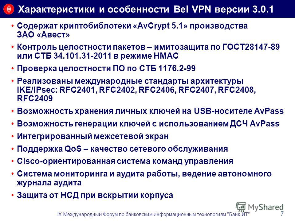 Характеристики и особенности Bel VPN версии 3.0.1 Содержат криптобиблотеки «AvCrypt 5.1» производства ЗАО «Авест» Контроль целостности пакетов – имитозащита по ГОСТ28147-89 или СТБ 34.101.31-2011 в режиме HMAC Проверка целостности ПО по СТБ 1176.2-99