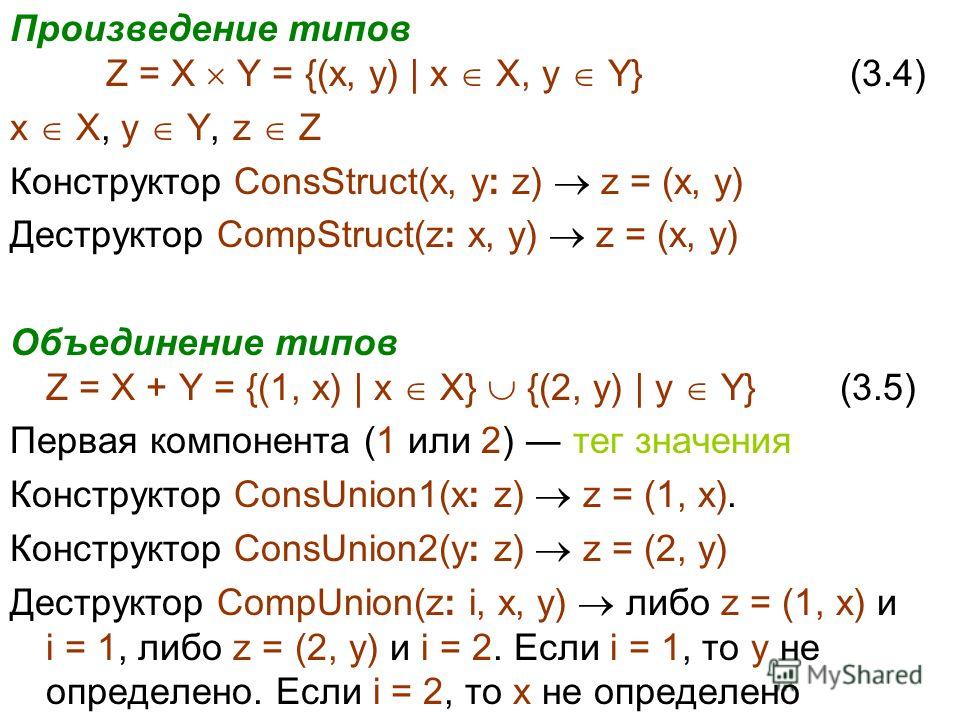 Произведение типов Z = X Y = {(x, y) | x X, y Y} (3.4) x X, y Y, z Z Конструктор ConsStruct(x, y: z) z = (x, y) Деструктор CompStruct(z: x, y) z = (x, y) Объединение типов Z = X + Y = {(1, x) | x X} {(2, y) | y Y} (3.5) Первая компонента (1 или 2) те