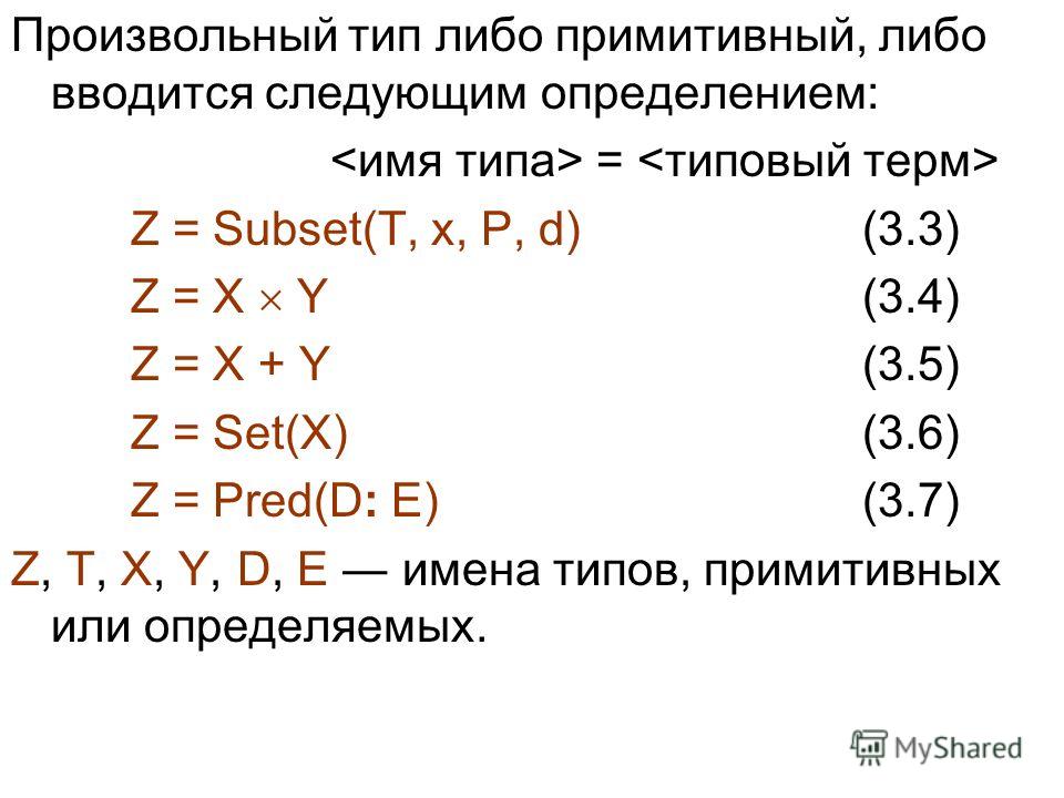 Произвольный тип либо примитивный, либо вводится следующим определением: = Z = Subset(T, x, P, d) (3.3) Z = X Y (3.4) Z = X + Y(3.5) Z = Set(X) (3.6) Z = Pred(D: E) (3.7) Z, T, X, Y, D, E имена типов, примитивных или определяемых.