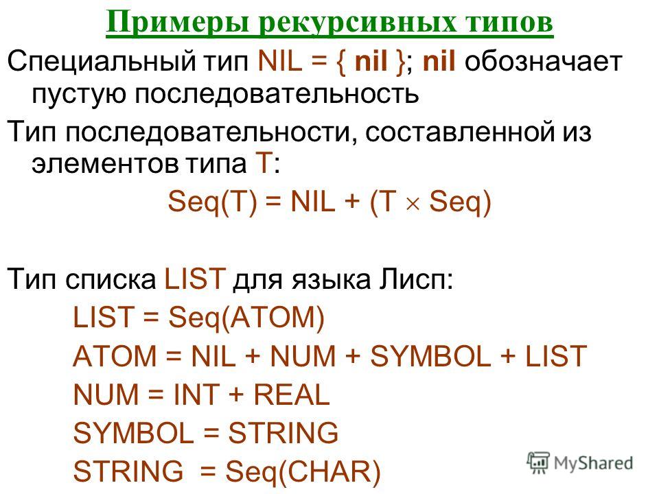 Примеры рекурсивных типов Специальный тип NIL = { nil }; nil обозначает пустую последовательность Тип последовательности, составленной из элементов типа T: Seq(T) = NIL + (T Seq) Тип списка LIST для языка Лисп: LIST = Seq(ATOM) ATOM = NIL + NUM + SYM