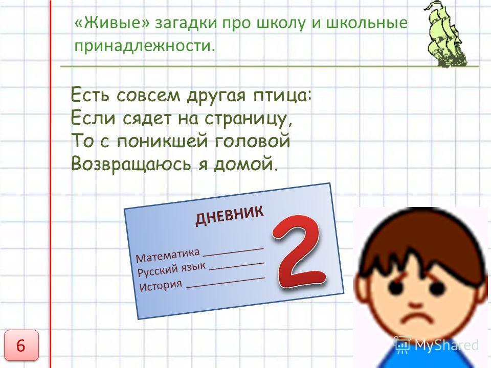 «Живые» загадки про школу и школьные принадлежности. Есть совсем другая птица: Если сядет на страницу, То с поникшей головой Возвращаюсь я домой. ДНЕВНИК Математика __________ Русский язык _________ История _____________ 6 6