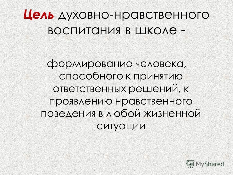 Цель духовно-нравственного воспитания в школе - формирование человека, способного к принятию ответственных решений, к проявлению нравственного поведения в любой жизненной ситуации