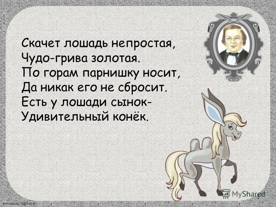 FokinaLida.75@mail.ru Скачет лошадь непростая, Чудо-грива золотая. По горам парнишку носит, Да никак его не сбросит. Есть у лошади сынок- Удивительный конёк. 2