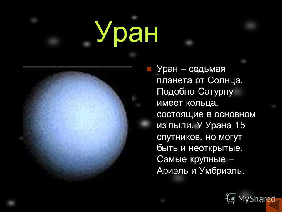 Уран Уран – седьмая планета от Солнца. Подобно Сатурну имеет кольца, состоящие в основном из пыли. У Урана 15 спутников, но могут быть и неоткрытые. Самые крупные – Ариэль и Умбриэль.