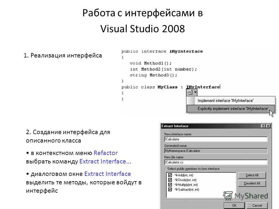 Работа с интерфейсами в Visual Studio 2008 1. Реализация интерфейса 2. Создание интерфейса для описанного класса в контекстном меню Refactor выбрать команду Extract Interface... диалоговом окне Extract Interface выделить те методы, которые войдут в и