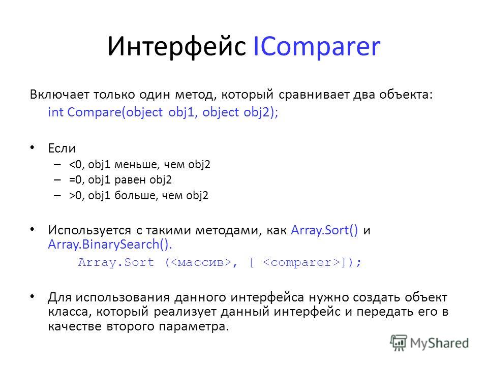 Интерфейс IComparer Включает только один метод, который сравнивает два объекта: int Compare(object obj1, object obj2); Если – 0, obj1 больше, чем obj2 Используется с такими методами, как Array.Sort() и Array.BinarySearch(). Array.Sort (, [ ]); Для ис