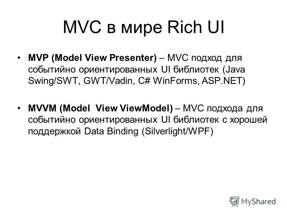 MVC в мире Rich UI MVP (Model View Presenter) – MVC подход для событийно ориентированных UI библиотек (Java Swing/SWT, GWT/Vadin, C# WinForms, ASP.NET) MVVM (Model View ViewModel) – MVC подхода для событийно ориентированных UI библиотек с хорошей под