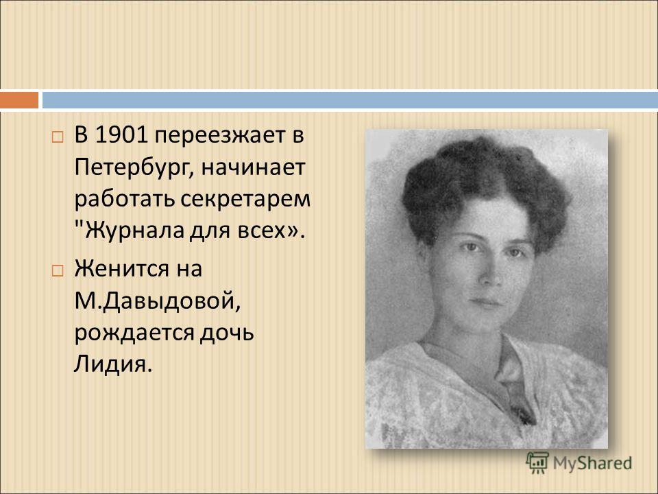 В 1901 переезжает в Петербург, начинает работать секретарем  Журнала для всех ». Женится на М. Давыдовой, рождается дочь Лидия.