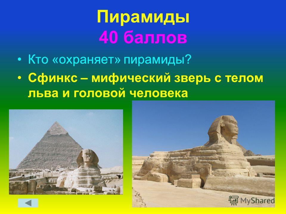 Пирамиды 40 баллов Кто «охраняет» пирамиды? Сфинкс – мифический зверь с телом льва и головой человека