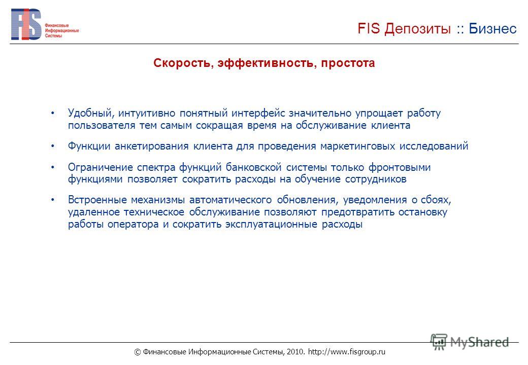 © Финансовые Информационные Системы, 2010. http://www.fisgroup.ru FIS Депозиты :: Бизнес Скорость, эффективность, простота Удобный, интуитивно понятный интерфейс значительно упрощает работу пользователя тем самым сокращая время на обслуживание клиент