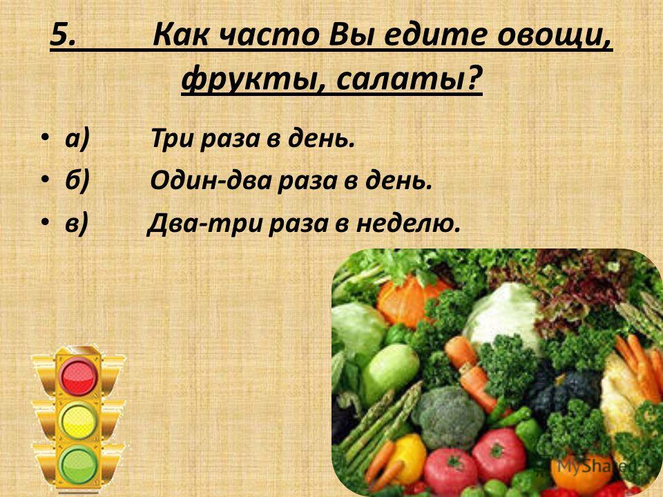 5. Как часто Вы едите овощи, фрукты, салаты? а) Три раза в день. б) Один-два раза в день. в) Два-три раза в неделю.