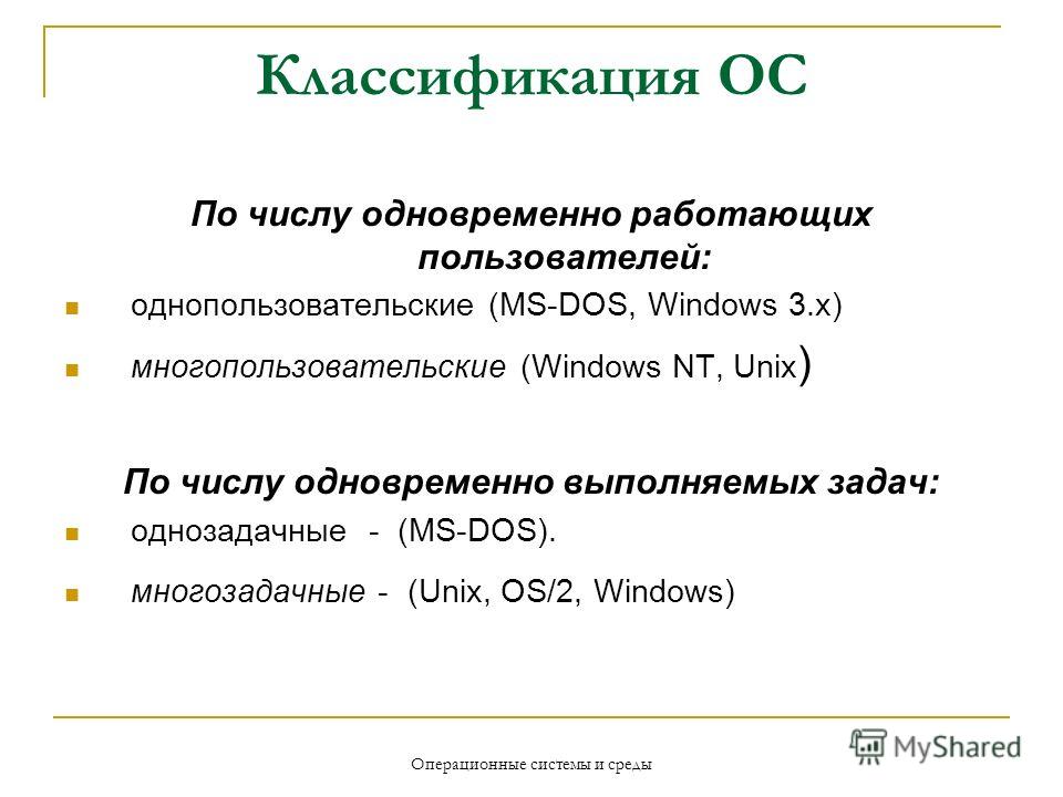 Операционные системы и среды Классификация ОС По числу одновременно работающих пользователей: однопользовательские (MS-DOS, Windows 3.x) многопользовательские (Windows NT, Unix ) По числу одновременно выполняемых задач: однозадачные - (MS-DOS). много